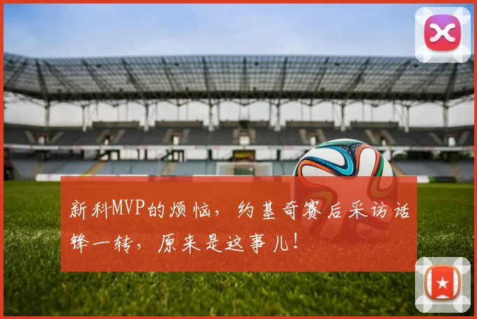 新科MVP的烦恼，约基奇赛后采访话锋一转，原来是这事儿！